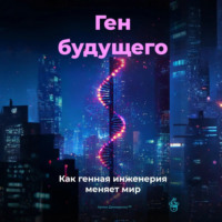 . Ген будущего: Как генная инженерия меняет мир