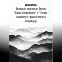 Ашимов И.А.. Бинарная антиномия бытия: «Жизнь / АнтиЖизнь» и «Смерть / АнтиСмерть» (Философская концепция)