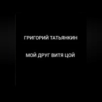 Григорий Татьянкин. Мой друг Витя Цой
