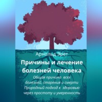 . Причины и лечение болезней человека Общая причина всех болезней, старения и смерти Природный подход к здоровью через простоту и умеренность