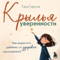 Таня Гарсия. Крылья уверенности. Как вырастить ребенка со здоровой самооценкой