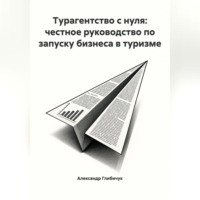 Александр Глибичук. Турагентство с нуля: честное руководство по запуску бизнеса в туризме