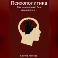 Бахтияр Наимчонович Аслонов. Психополитика: Как нами правят без нашей воли