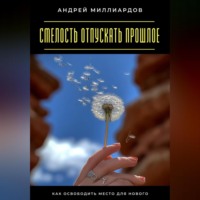 . Смелость отпускать прошлое. Как освободить место для нового
