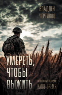 Умереть, чтобы выжить. Фронтовые истории, наше время