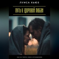 . Путь к здоровой любви. Как не терять себя в отношениях