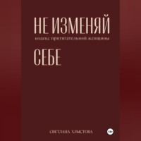 Светлана Хлыстова. НЕ ИЗМЕНЯЙ СЕБЕ. кодекс притягательной женщины.