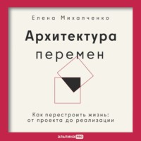 Елена Михалченко. Архитектура перемен: Как перестроить жизнь: от проекта до реализации