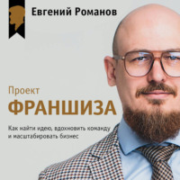 Евгений Романов. Проект «Франшиза». Как найти идею, вдохновить команду и масштабировать бизнес