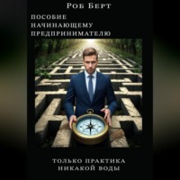 Роб Берт. Пособие начинающему предпринимателю. Толька практика, никакой воды.