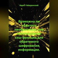 Борис Юрьевич Гайворонский. Возможно ли обратить необратимое, или использование хэш-функции для обратимого шифрования информации.