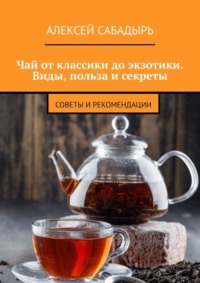 Чай от классики до экзотики. Виды, польза и секреты. Советы и рекомендации