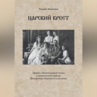 . Царский крест. Правда о благочестивой жизни и мученической кончине Императора Николая II и его семьи