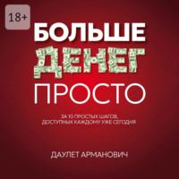 Даулет Арманович. Больше денег просто. За 10 простых шагов, доступных каждому уже сегодня