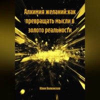 Юлия Волконская. АЛХИМИЯ ЖЕЛАНИЙ:КАК ПРЕВРАЩАТЬ МЫСЛИ В ЗОЛОТО РЕАЛЬНОСТИ
