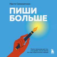 Анастасия Семихатских. Пиши больше. Книга-тренажер для тех, кто думает, что их тексты все еще недостаточно хороши