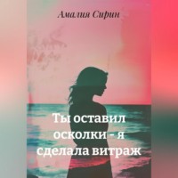 Амалия Сирин. Ты оставил осколки – я сделала витраж