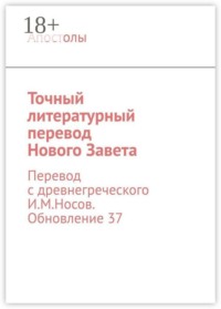Точный литературный перевод Нового Завета. Перевод с древнегреческого И. М. Носов. Обновление 37
