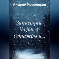 Андрей Геннадьевич Корольков. Записочки. Часть 3. Однажды я…