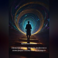 . Прошлые жизни: Методы регрессии и интеграция опыта для настоящего