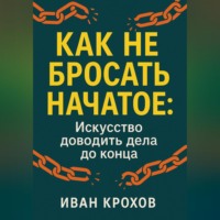 . Как не бросать начатое: искусство доводить дела до конца
