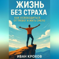 Иван Крохов. Жизнь без страха: как освободиться от тревог и жить смело
