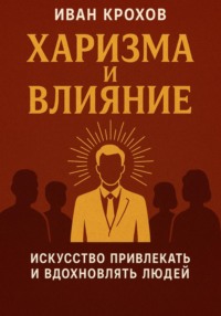 Харизма и влияние: искусство привлекать и вдохновлять людей