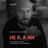 Кирилл Безиков. Не я, а ИИ: Как бизнесу расти с ИИ, не нанимая и не вкалывая