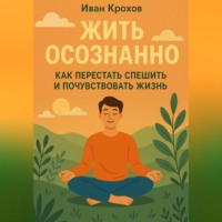 . Жить осознанно: как перестать спешить и почувствовать жизнь