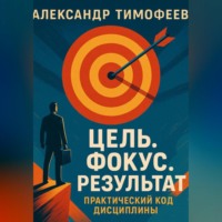 Александр Тимофеев. Цель. Фокус. Результат. Практический код дисциплины
