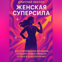 Дмитрий Вектор. Женская суперсила: Как современные женщины создают новые правила успеха и благополучия