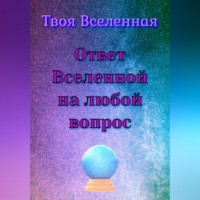Твоя Вселенная. Ответ Вселенной на любой вопрос