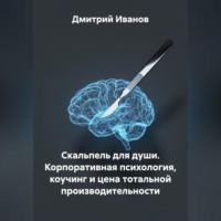 Дмитрий Иванов. Скальпель для души. Корпоративная психология, коучинг и цена тотальной производительности.