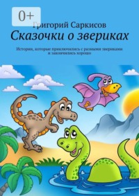 Сказочки о звериках. Истории, которые приключились с разными звериками и закончились хорошо