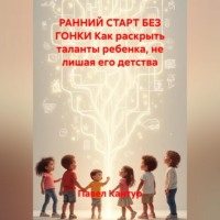 Павел Павлович Кантур. РАННИЙ СТАРТ БЕЗ ГОНКИ Как раскрыть таланты ребенка, не лишая его детства