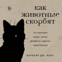 Барбара Дж. Кинг. Как животные скорбят. Что чувствуют кошки, слоны, дельфины и другие, теряя близких