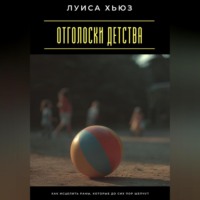 . Отголоски детства. Как исцелить раны, которые до сих пор шепчут