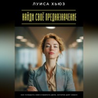 . Найди своё предназначение. Как услышать себя и выбрать дело, которое даёт смысл