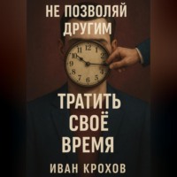 Иван Крохов. Не позволяй другим тратить своё время