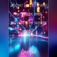 Дмитрий. Эффект Google. Почему мы глупеем, имея доступ ко всем знаниям мира?