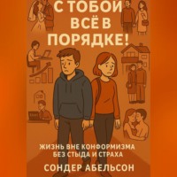 . С ТОБОЙ ВСЁ В ПОРЯДКЕ! Жизнь вне конформизма без стыда и страха