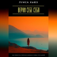 Луиса Хьюз. Верни себе себя. Как перестать теряться в жизни и снова стать целой