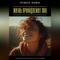 . Жизнь принадлежит мне. Как вернуть себе право быть счастливой