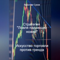 Ярослав Васильевич Суков. Стратегия «Ловля падающих ножей»: Искусство торговли против тренда