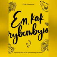 Юлия Кайманова. Ем, как чувствую. Руководство по интуитивному питанию