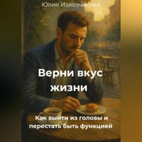 Юлия Извозчикова. Верни вкус жизни. Как выйти из головы и перестать быть функцией