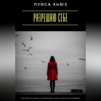 Луиса Хьюз. Разрешаю себе. Как перестать ждать разрешения и начать жить по-настоящему