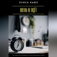 Луиса Хьюз. Жизнь не ждёт. Как перестать откладывать и начать действовать сейчас