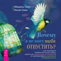 . Почему я не могу тебя отпустить? Освободитесь от пут травмы, выйдите из токсичных отношений и создайте здоровую привязанность