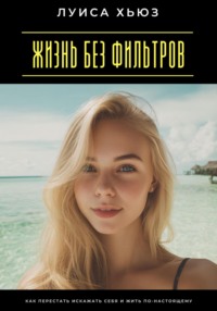Жизнь без фильтров. Как перестать искажать себя и жить по-настоящему